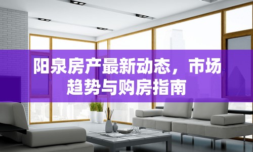 陽泉房產(chǎn)最新動態(tài)，市場趨勢與購房指南
