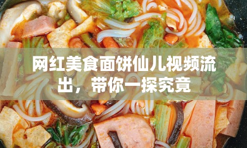 網紅美食面餅仙兒視頻流出，帶你一探究竟