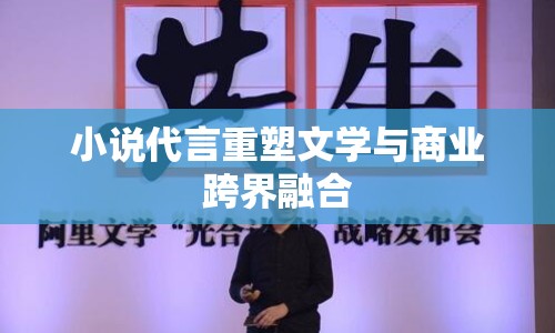 小說代言重塑文學(xué)與商業(yè)跨界融合