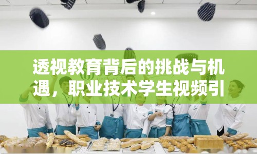 透視教育背后的挑戰(zhàn)與機(jī)遇，職業(yè)技術(shù)學(xué)生視頻引發(fā)關(guān)注