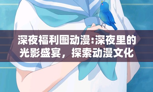 深夜福利圖動漫:深夜里的光影盛宴，探索動漫文化的獨特魅力
