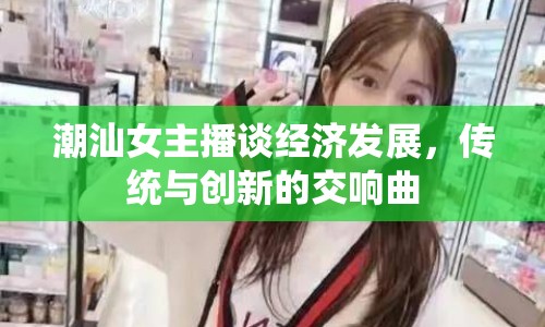 潮汕女主播談經(jīng)濟(jì)發(fā)展，傳統(tǒng)與創(chuàng)新的交響曲