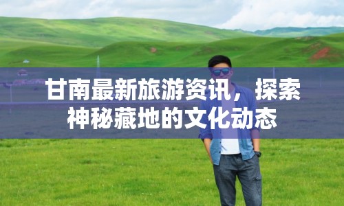 甘南最新旅游資訊，探索神秘藏地的文化動(dòng)態(tài)
