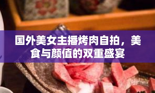 國(guó)外美女主播烤肉自拍，美食與顏值的雙重盛宴
