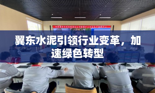 翼東水泥引領(lǐng)行業(yè)變革，加速綠色轉(zhuǎn)型