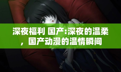 深夜福利 國(guó)產(chǎn):深夜的溫柔，國(guó)產(chǎn)動(dòng)漫的溫情瞬間