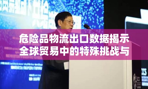危險(xiǎn)品物流出口數(shù)據(jù)揭示全球貿(mào)易中的特殊挑戰(zhàn)與機(jī)遇