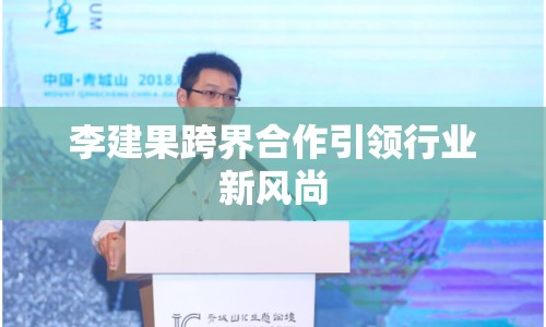 李建果跨界合作引領(lǐng)行業(yè)新風尚