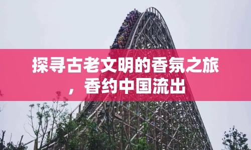 探尋古老文明的香氛之旅，香約中國(guó)流出