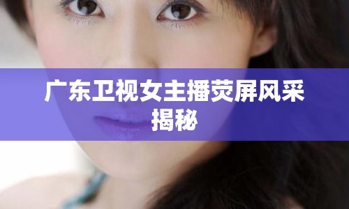 廣東衛(wèi)視女主播熒屏風(fēng)采揭秘