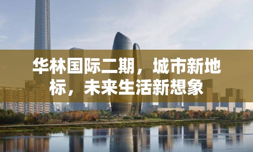 華林國際二期，城市新地標，未來生活新想象