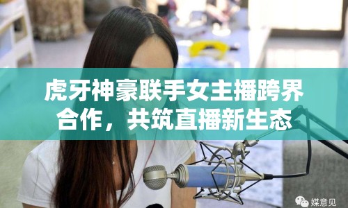 虎牙神豪聯(lián)手女主播跨界合作，共筑直播新生態(tài)