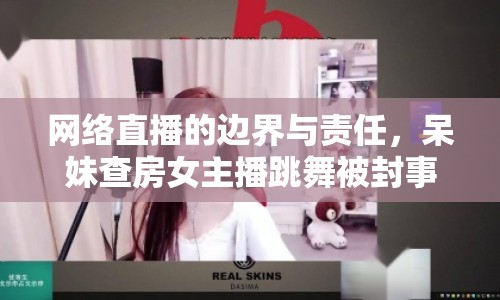 網(wǎng)絡(luò)直播的邊界與責(zé)任，呆妹查房女主播跳舞被封事件引發(fā)思考