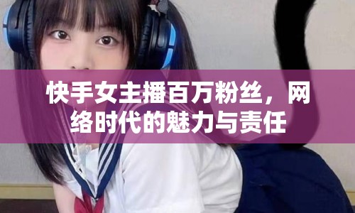 快手女主播百萬粉絲，網(wǎng)絡時代的魅力與責任