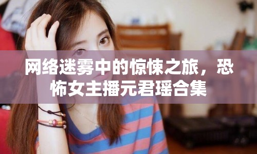 網(wǎng)絡(luò)迷霧中的驚悚之旅，恐怖女主播元君瑤合集