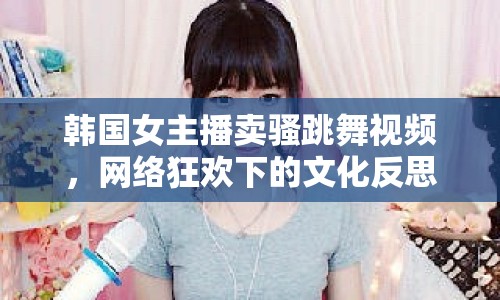 韓國女主播賣騷跳舞視頻，網(wǎng)絡(luò)狂歡下的文化反思
