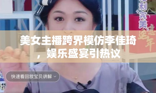 美女主播跨界模仿李佳琦，娛樂盛宴引熱議