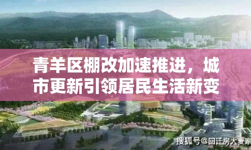 青羊區(qū)棚改加速推進，城市更新引領(lǐng)居民生活新變遷