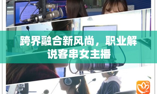 跨界融合新風(fēng)尚，職業(yè)解說客串女主播