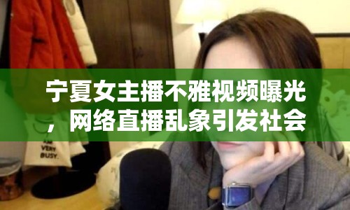 寧夏女主播不雅視頻曝光，網(wǎng)絡(luò)直播亂象引發(fā)社會關(guān)注