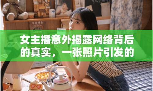 女主播意外揭露網(wǎng)絡(luò)背后的真實(shí)，一張照片引發(fā)的震撼
