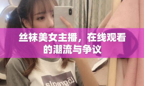 絲襪美女主播，在線觀看的潮流與爭議