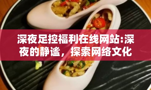 深夜足控福利在線網(wǎng)站:深夜的靜謐，探索網(wǎng)絡(luò)文化中的小眾興趣