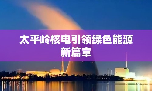 太平嶺核電引領(lǐng)綠色能源新篇章