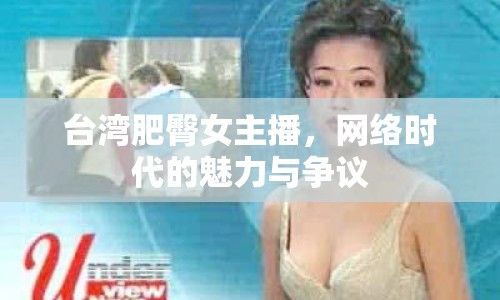 臺灣肥臀女主播，網(wǎng)絡(luò)時代的魅力與爭議