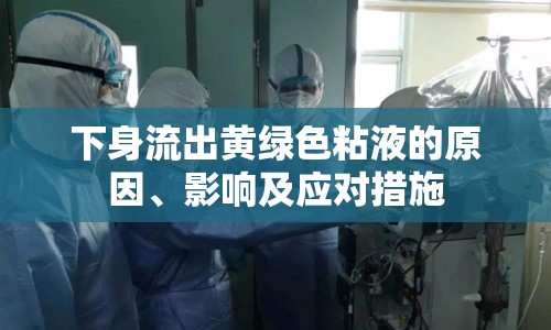 下身流出黃綠色粘液的原因、影響及應(yīng)對(duì)措施
