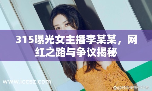 315曝光女主播李某某，網(wǎng)紅之路與爭(zhēng)議揭秘