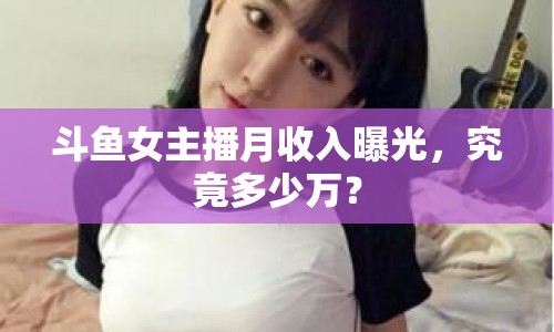 斗魚女主播月收入曝光，究竟多少萬？