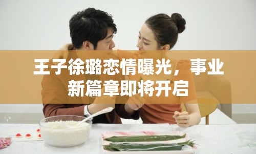 王子徐璐戀情曝光，事業(yè)新篇章即將開(kāi)啟