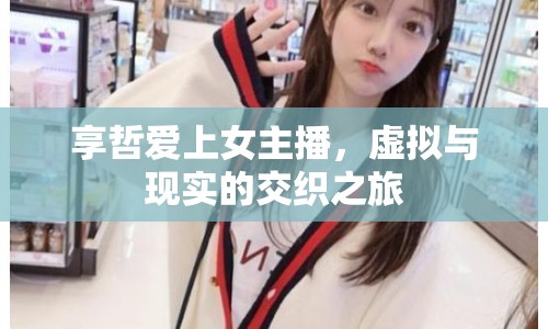 享哲愛上女主播，虛擬與現(xiàn)實(shí)的交織之旅