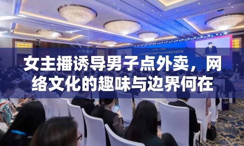 女主播誘導(dǎo)男子點(diǎn)外賣(mài)，網(wǎng)絡(luò)文化的趣味與邊界何在？