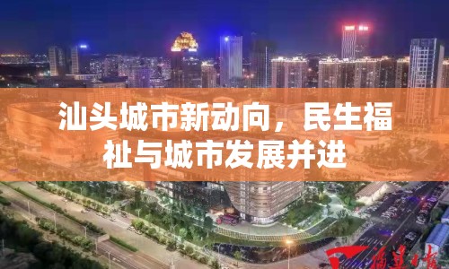 汕頭城市新動(dòng)向，民生福祉與城市發(fā)展并進(jìn)