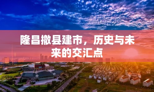 隆昌撤縣建市，歷史與未來的交匯點(diǎn)
