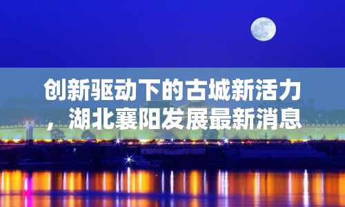 創(chuàng)新驅(qū)動(dòng)下的古城新活力，湖北襄陽(yáng)發(fā)展最新消息