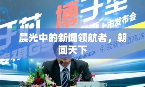 晨光中的新聞領(lǐng)航者，朝聞天下