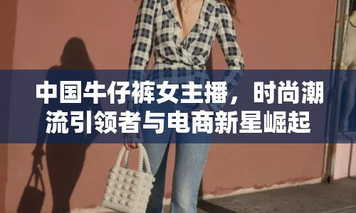 中國牛仔褲女主播，時(shí)尚潮流引領(lǐng)者與電商新星崛起