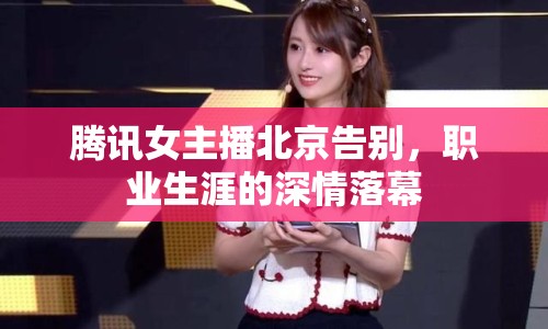 騰訊女主播北京告別，職業(yè)生涯的深情落幕
