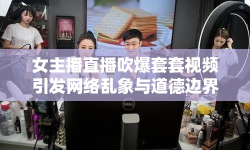 女主播直播吹爆套套視頻引發(fā)網(wǎng)絡亂象與道德邊界討論