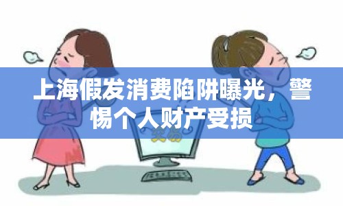 上海假發(fā)消費陷阱曝光，警惕個人財產(chǎn)受損
