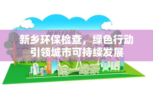 新鄉(xiāng)環(huán)保檢查，綠色行動(dòng)引領(lǐng)城市可持續(xù)發(fā)展