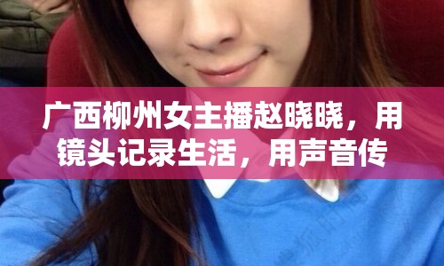 廣西柳州女主播趙曉曉，用鏡頭記錄生活，用聲音傳遞溫暖