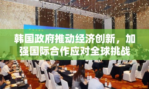 韓國政府推動經(jīng)濟創(chuàng)新，加強國際合作應(yīng)對全球挑戰(zhàn)