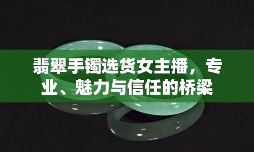 翡翠手鐲選貨女主播，專業(yè)、魅力與信任的橋梁