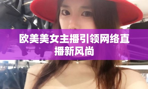歐美美女主播引領網(wǎng)絡直播新風尚