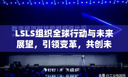 LSLS組織全球行動與未來展望，引領(lǐng)變革，共創(chuàng)未來