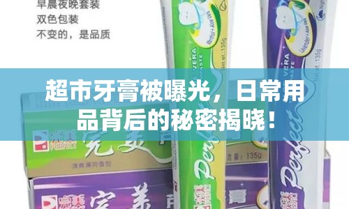 超市牙膏被曝光，日常用品背后的秘密揭曉！